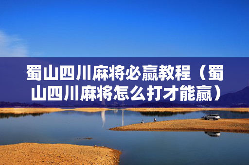 蜀山四川麻将必赢教程（蜀山四川麻将怎么打才能赢）