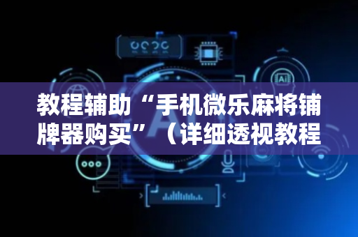 教程辅助“手机微乐麻将铺牌器购买”（详细透视教程）-哔哩哔哩