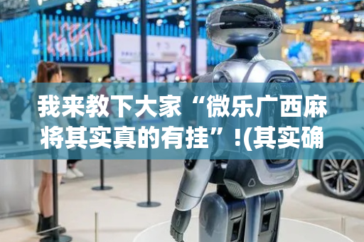 我来教下大家“微乐广西麻将其实真的有挂”!(其实确实有挂)-抖音