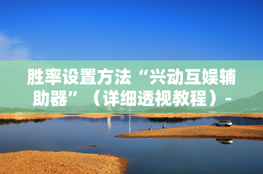 胜率设置方法“兴动互娱辅助器”（详细透视教程）-哔哩哔哩