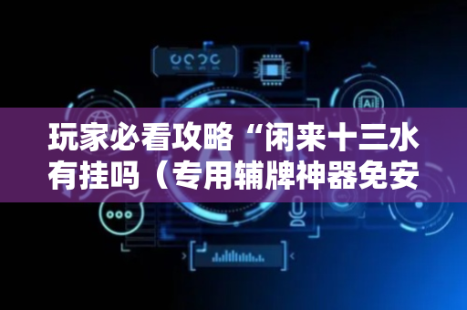 玩家必看攻略“闲来十三水有挂吗（专用辅牌神器免安装）