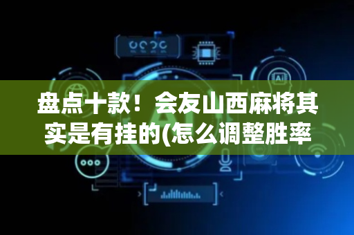 盘点十款！会友山西麻将其实是有挂的(怎么调整胜率)