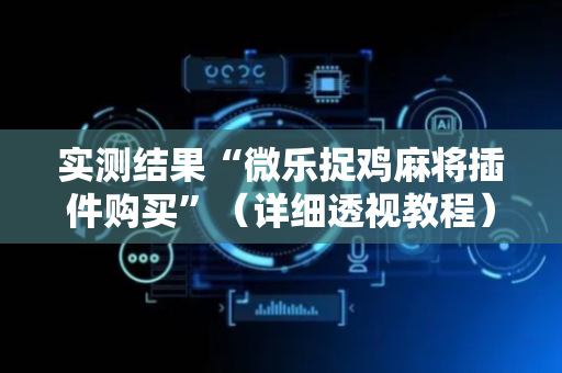 实测结果“微乐捉鸡麻将插件购买”（详细透视教程）-哔哩哔哩