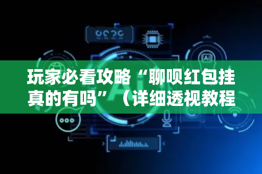 玩家必看攻略“聊呗红包挂真的有吗”（详细透视教程）-哔哩哔哩