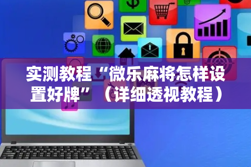 实测教程“微乐麻将怎样设置好牌”（详细透视教程）-哔哩哔哩