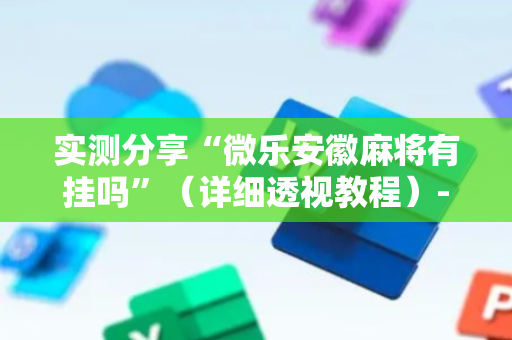 实测分享“微乐安徽麻将有挂吗”（详细透视教程）-哔哩哔哩