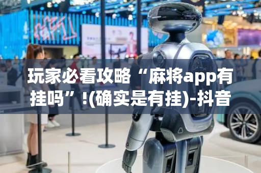 玩家必看攻略“麻将app有挂吗”!(确实是有挂)-抖音