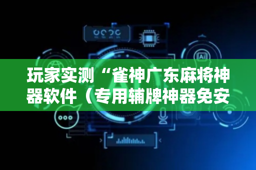 玩家实测“雀神广东麻将神器软件（专用辅牌神器免安装）