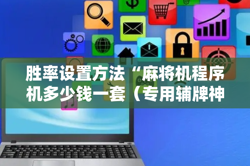 胜率设置方法“麻将机程序机多少钱一套（专用辅牌神器免安装）