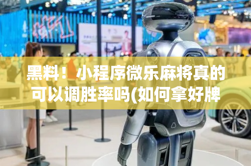 黑料！小程序微乐麻将真的可以调胜率吗(如何拿好牌)