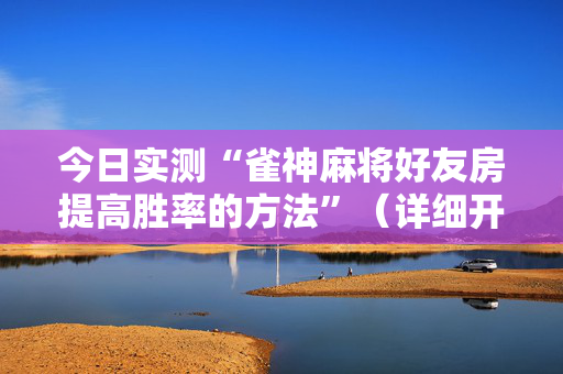 今日实测“雀神麻将好友房提高胜率的方法”（详细开挂教程）-哔哩哔哩