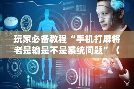 玩家必备教程“手机打麻将老是输是不是系统问题”（详细透视教程）-哔哩哔哩