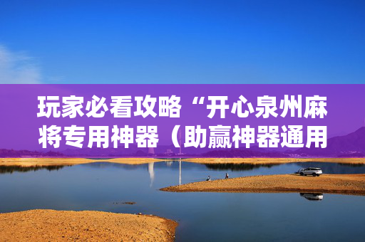玩家必看攻略“开心泉州麻将专用神器（助赢神器通用版）