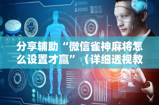 分享辅助“微信雀神麻将怎么设置才赢”（详细透视教程）-哔哩哔哩