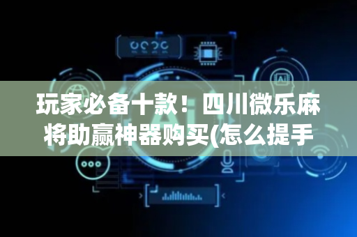 玩家必备十款！四川微乐麻将助赢神器购买(怎么提手拿好牌)