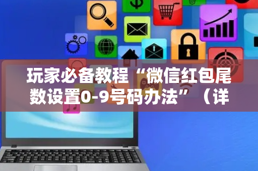 玩家必备教程“微信红包尾数设置0-9号码办法”（详细透视教程）-哔哩哔哩