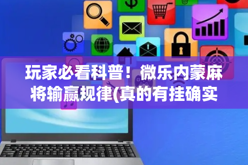 玩家必看科普！微乐内蒙麻将输赢规律(真的有挂确实有挂)