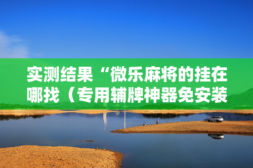 实测结果“微乐麻将的挂在哪找（专用辅牌神器免安装）