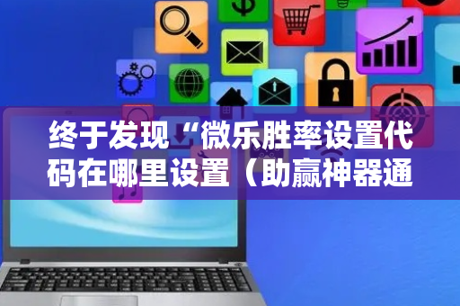 终于发现“微乐胜率设置代码在哪里设置（助赢神器通用版）