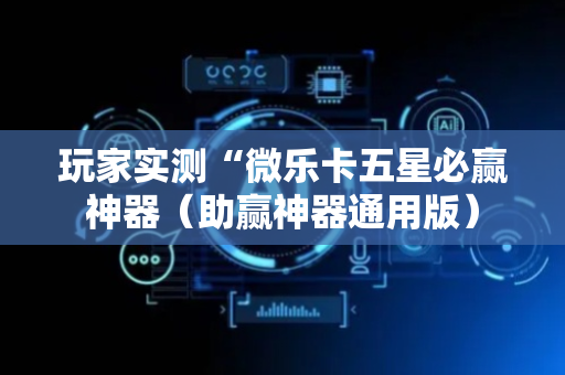 玩家实测“微乐卡五星必赢神器（助赢神器通用版）