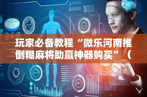 玩家必备教程“微乐河南推倒糊麻将助赢神器购买”（详细透视教程）-哔哩哔哩