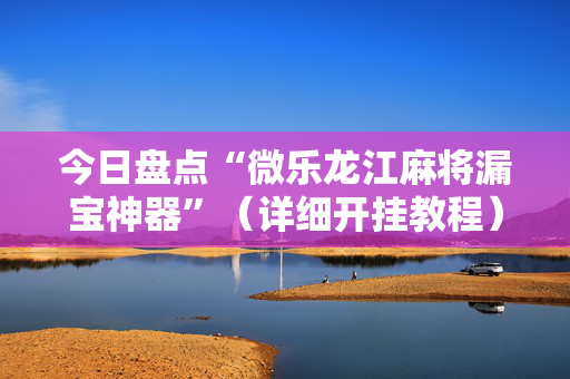 今日盘点“微乐龙江麻将漏宝神器”（详细开挂教程）-哔哩哔哩