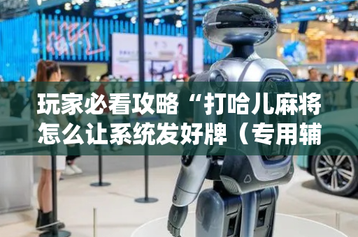 玩家必看攻略“打哈儿麻将怎么让系统发好牌（专用辅牌神器免安装）