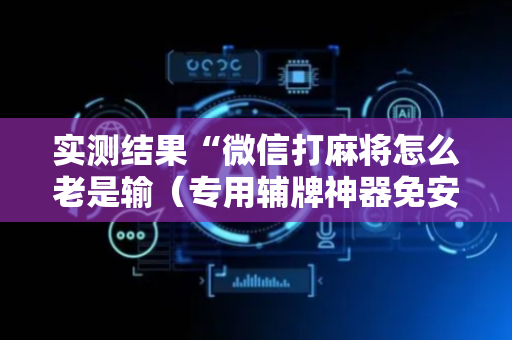 实测结果“微信打麻将怎么老是输（专用辅牌神器免安装）