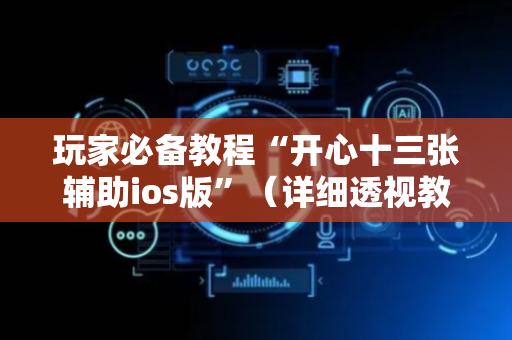玩家必备教程“开心十三张辅助ios版”（详细透视教程）-哔哩哔哩