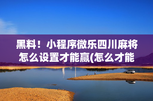 黑料！小程序微乐四川麻将怎么设置才能赢(怎么才能起到好牌)