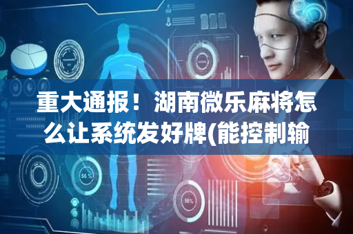 重大通报！湖南微乐麻将怎么让系统发好牌(能控制输赢吗)
