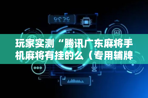 玩家实测“腾讯广东麻将手机麻将有挂的么（专用辅牌神器免安装）
