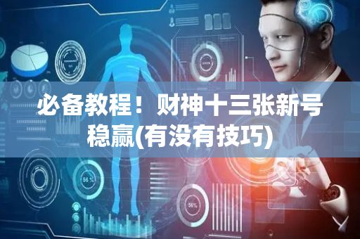 必备教程！财神十三张新号稳赢(有没有技巧)