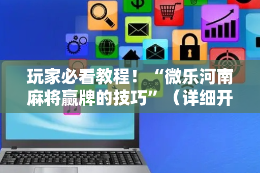 玩家必看教程！“微乐河南麻将赢牌的技巧”（详细开挂教程）-哔哩哔哩