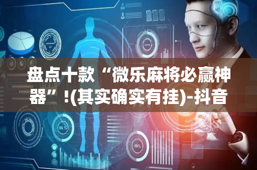 盘点十款“微乐麻将必赢神器”!(其实确实有挂)-抖音