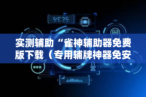 实测辅助“雀神辅助器免费版下载（专用辅牌神器免安装）