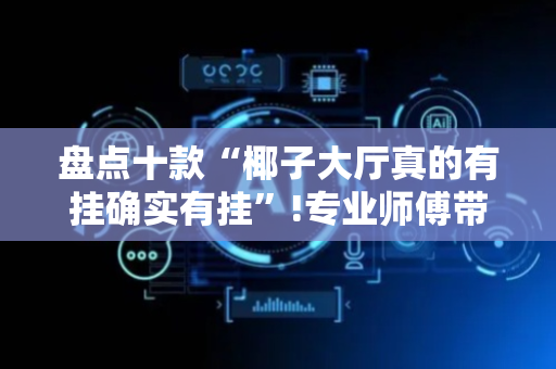 盘点十款“椰子大厅真的有挂确实有挂”!专业师傅带你一起了解（详细教程）-抖音