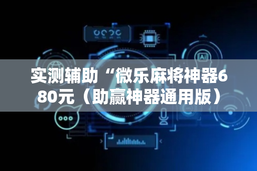 实测辅助“微乐麻将神器680元（助赢神器通用版）