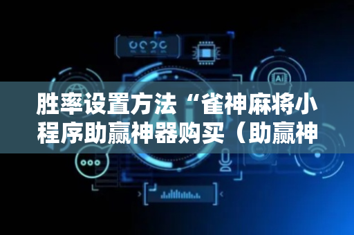 胜率设置方法“雀神麻将小程序助赢神器购买（助赢神器通用版）
