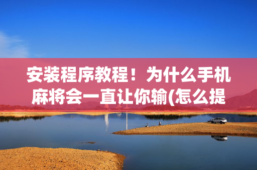 安装程序教程！为什么手机麻将会一直让你输(怎么提高赢牌率)