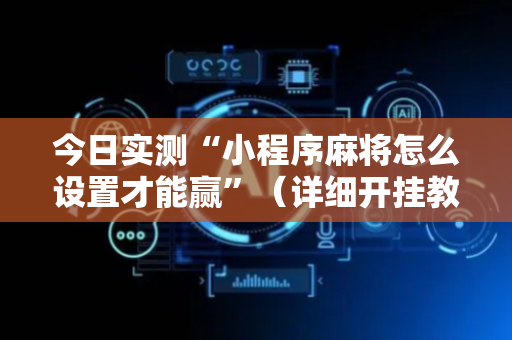 今日实测“小程序麻将怎么设置才能赢”（详细开挂教程）-哔哩哔哩