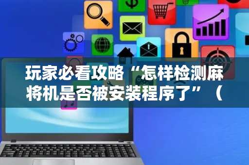 玩家必看攻略“怎样检测麻将机是否被安装程序了”（详细透视教程）-哔哩哔哩