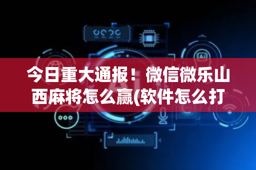 今日重大通报！微信微乐山西麻将怎么赢(软件怎么打赢)