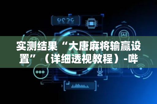 实测结果“大唐麻将输赢设置”（详细透视教程）-哔哩哔哩