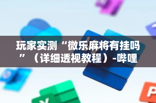 玩家实测“微乐麻将有挂吗”（详细透视教程）-哔哩哔哩