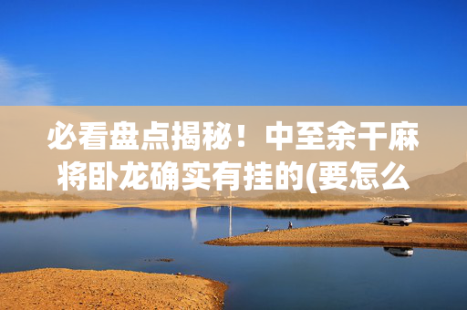 必看盘点揭秘！中至余干麻将卧龙确实有挂的(要怎么样拿到好牌)