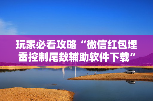 玩家必看攻略“微信红包埋雷控制尾数辅助软件下载”（详细透视教程）-哔哩哔哩