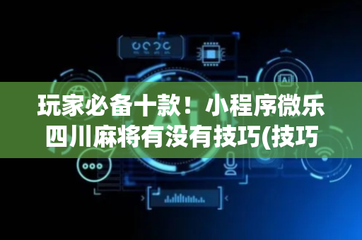 玩家必备十款！小程序微乐四川麻将有没有技巧(技巧攻略怎样拿好牌)