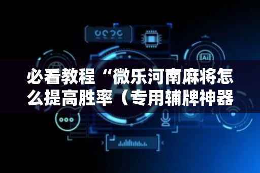 必看教程“微乐河南麻将怎么提高胜率（专用辅牌神器免安装）
