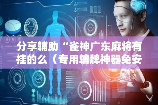 分享辅助“雀神广东麻将有挂的么（专用辅牌神器免安装）